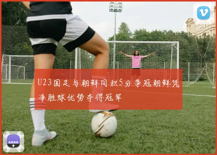 U23国足与朝鲜同积5分争冠朝鲜凭净胜球优势夺得冠军