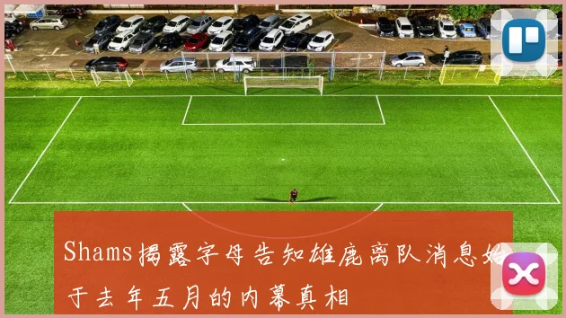 Shams揭露字母告知雄鹿离队消息始于去年五月的内幕真相