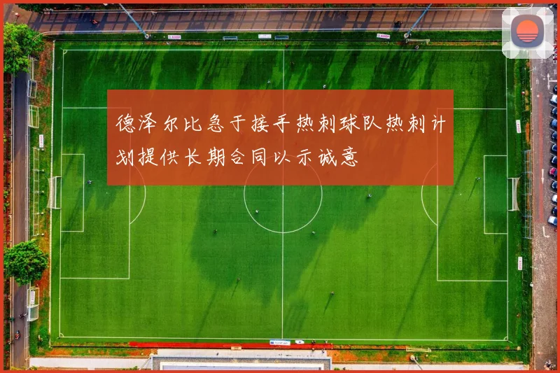 德泽尔比急于接手热刺球队热刺计划提供长期合同以示诚意