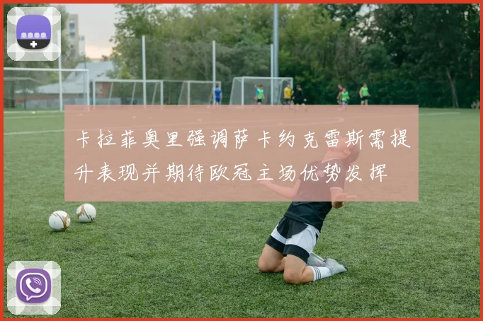 卡拉菲奥里强调萨卡约克雷斯需提升表现并期待欧冠主场优势发挥