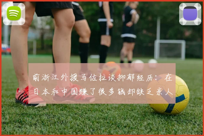前浙江外援马佐拉谈抑郁经历：在日本和中国赚了很多钱却缺乏亲人陪伴