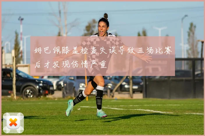 姆巴佩膝盖检查失误导致三场比赛后才发现伤情严重