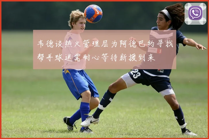 韦德谈热火管理层为阿德巴约寻找帮手球迷需耐心等待新援到来