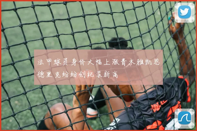 法甲球员身价大幅上涨青木雅凯恩德里克纷纷创纪录新高