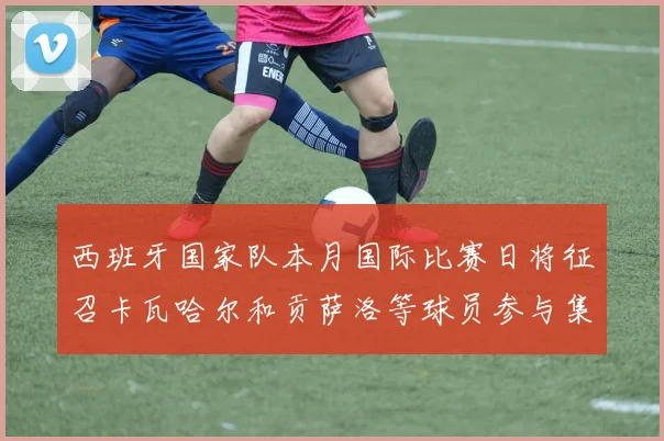 西班牙国家队本月国际比赛日将征召卡瓦哈尔和贡萨洛等球员参与集训