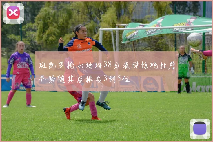 班凯罗抢七场均38分表现惊艳杜詹乔紧随其后排名3到5位