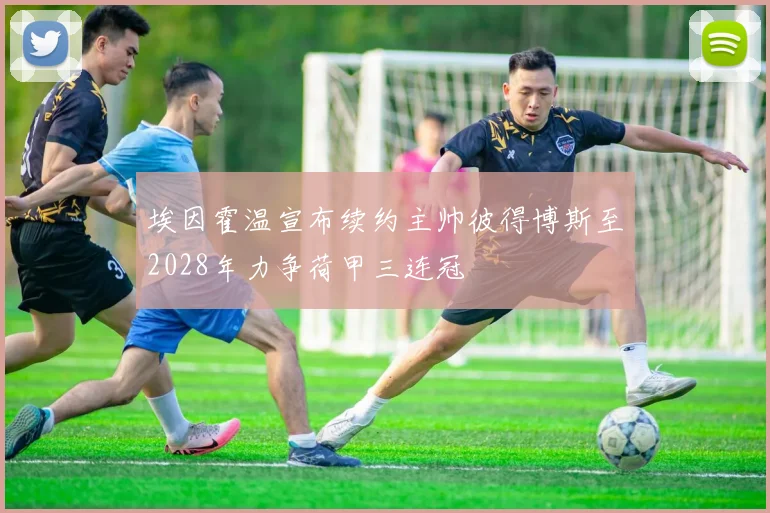 埃因霍温宣布续约主帅彼得博斯至2028年力争荷甲三连冠