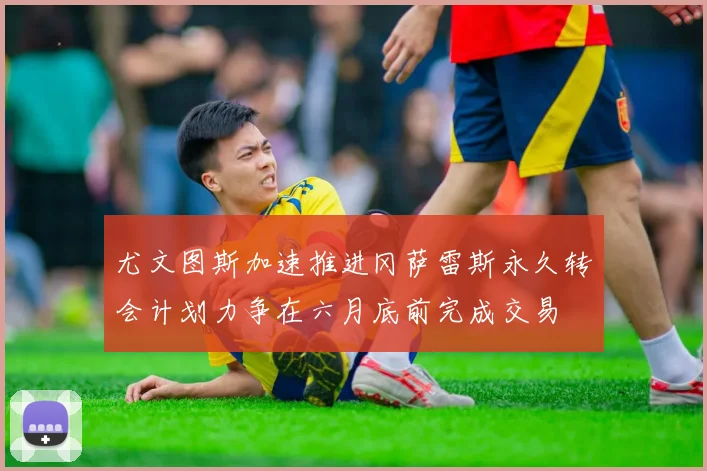 尤文图斯加速推进冈萨雷斯永久转会计划力争在六月底前完成交易