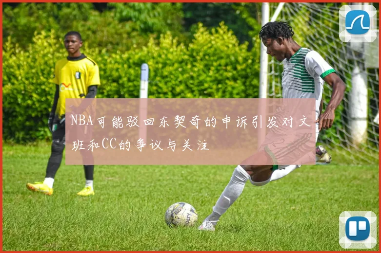 NBA可能驳回东契奇的申诉引发对文班和CC的争议与关注