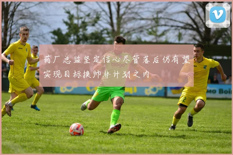 药厂总监坚定信心尽管落后仍有望实现目标换帅非计划之内