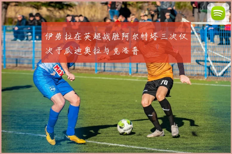 伊劳拉在英超战胜阿尔特塔三次仅次于瓜迪奥拉与克洛普