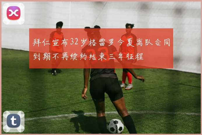 拜仁宣布32岁格雷罗今夏离队合同到期不再续约结束三年征程