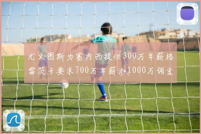 尤文图斯为塞内西提供300万年薪格雷茨卡要求700万年薪加1000万佣金
