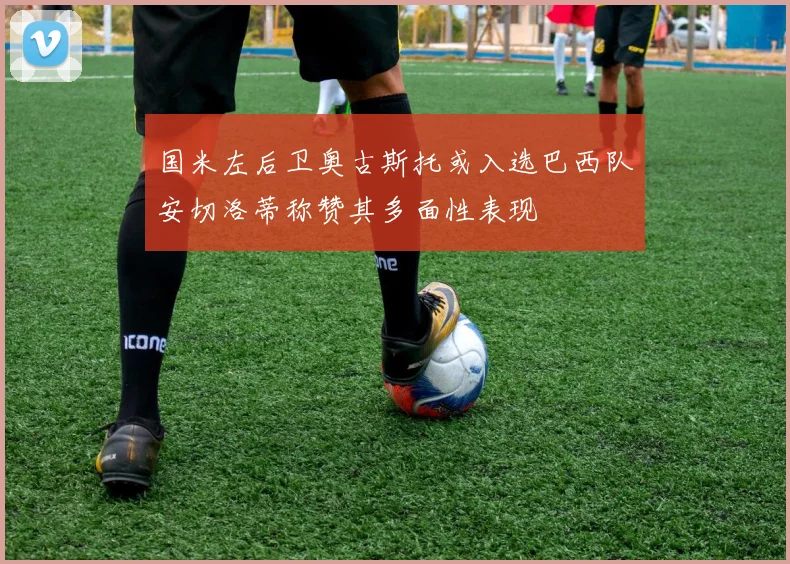 国米左后卫奥古斯托或入选巴西队安切洛蒂称赞其多面性表现