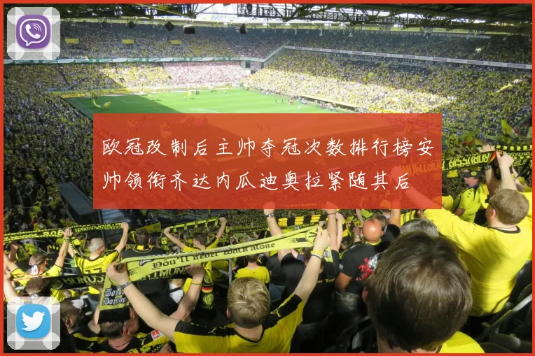 欧冠改制后主帅夺冠次数排行榜安帅领衔齐达内瓜迪奥拉紧随其后