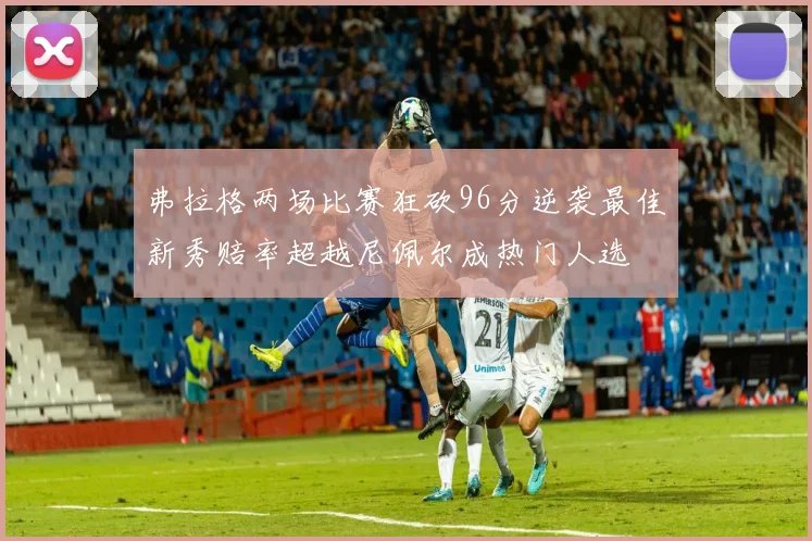 弗拉格两场比赛狂砍96分逆袭最佳新秀赔率超越尼佩尔成热门人选