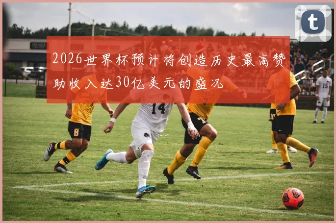 2026世界杯预计将创造历史最高赞助收入达30亿美元的盛况