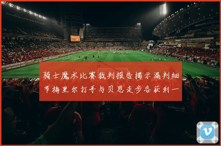 骑士魔术比赛裁判报告揭示漏判细节梅里尔打手与贝恩走步各获利一次