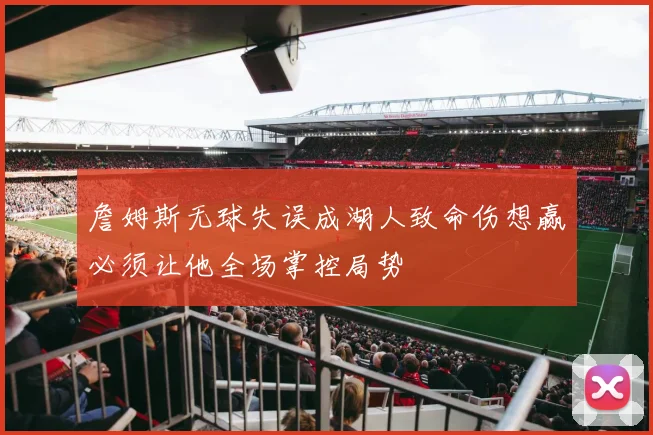 詹姆斯无球失误成湖人致命伤想赢必须让他全场掌控局势