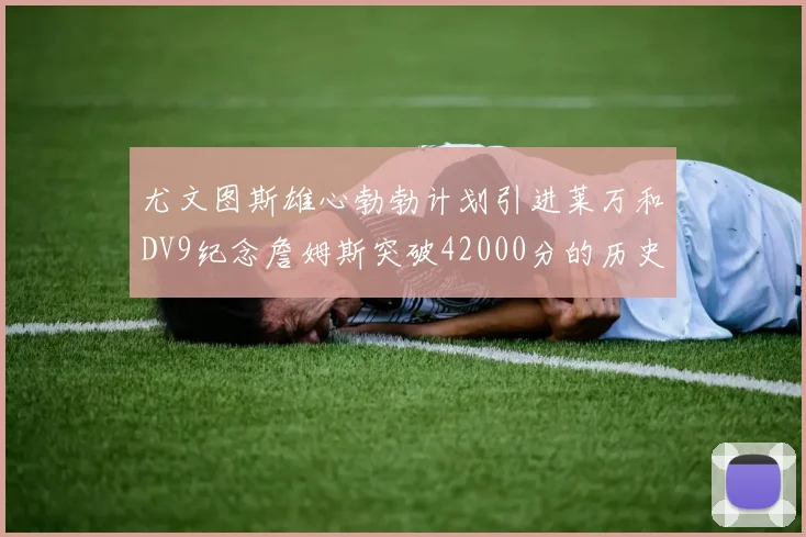 尤文图斯雄心勃勃计划引进莱万和DV9纪念詹姆斯突破42000分的历史时刻
