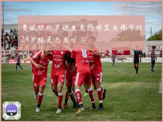 曼城续约罗德里意图明显老佛爷对29岁球员态度冷淡