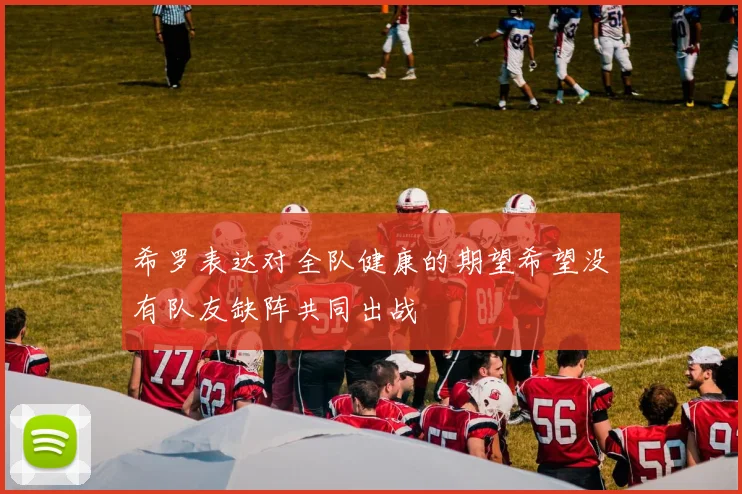 希罗表达对全队健康的期望希望没有队友缺阵共同出战