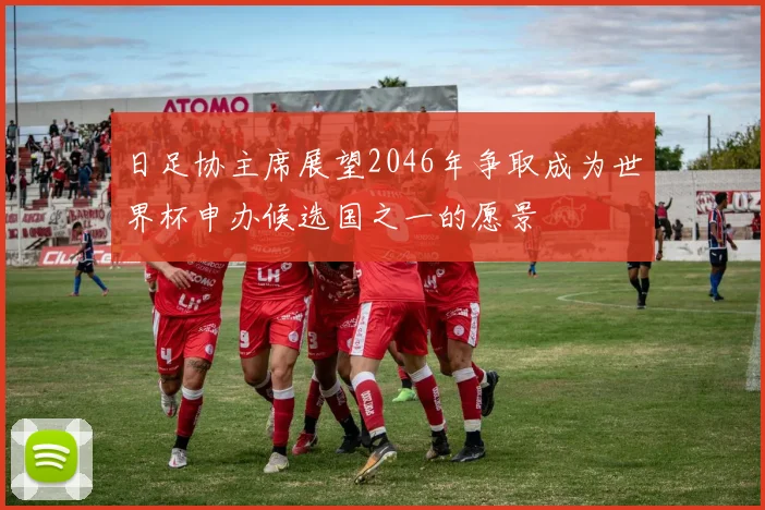 日足协主席展望2046年争取成为世界杯申办候选国之一的愿景